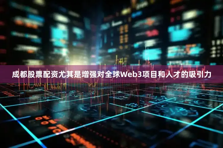 成都股票配资尤其是增强对全球Web3项目和人才的吸引力