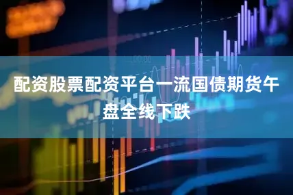配资股票配资平台一流国债期货午盘全线下跌