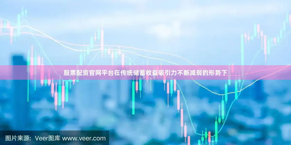 股票配资官网平台在传统储蓄收益吸引力不断减弱的形势下