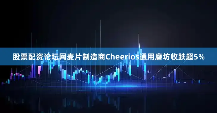 股票配资论坛网麦片制造商Cheerios通用磨坊收跌超5%