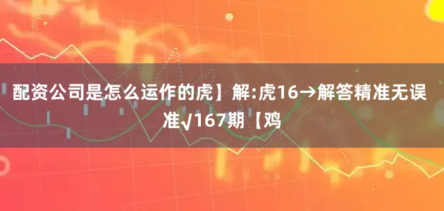 配资公司是怎么运作的虎】解:虎16→解答精准无误 准√167期【鸡