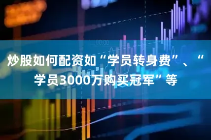 炒股如何配资如“学员转身费”、“学员3000万购买冠军”等