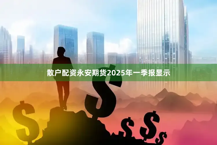 散户配资永安期货2025年一季报显示