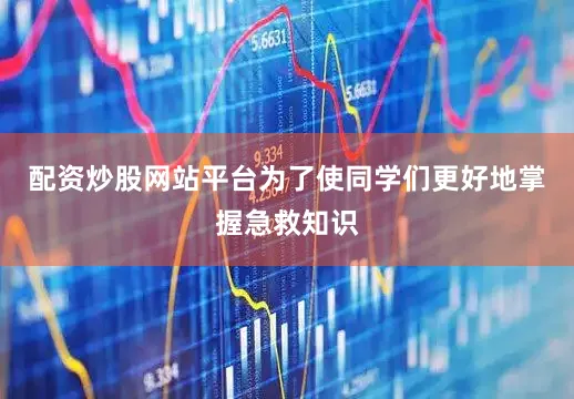 配资炒股网站平台为了使同学们更好地掌握急救知识
