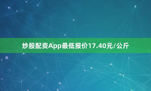炒股配资App最低报价17.40元/公斤