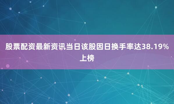 股票配资最新资讯当日该股因日换手率达38.19%上榜