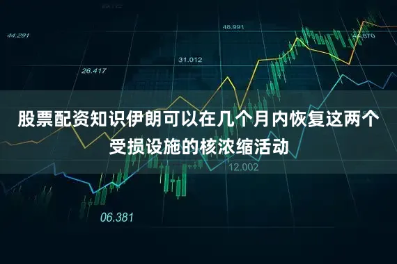 股票配资知识伊朗可以在几个月内恢复这两个受损设施的核浓缩活动