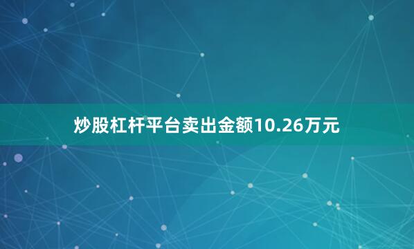 炒股杠杆平台卖出金额10.26万元
