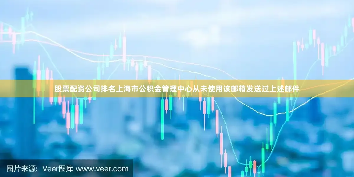 股票配资公司排名上海市公积金管理中心从未使用该邮箱发送过上述邮件