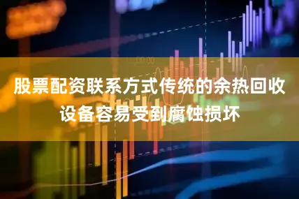 股票配资联系方式传统的余热回收设备容易受到腐蚀损坏