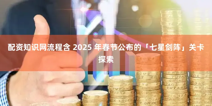 配资知识网流程含 2025 年春节公布的「七星剑阵」关卡探索