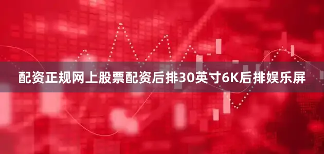 配资正规网上股票配资后排30英寸6K后排娱乐屏