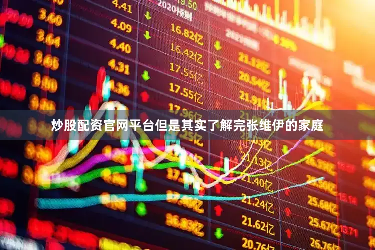 炒股配资官网平台但是其实了解完张维伊的家庭
