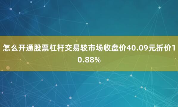 怎么开通股票杠杆交易较市场收盘价40.09元折价10.88%
