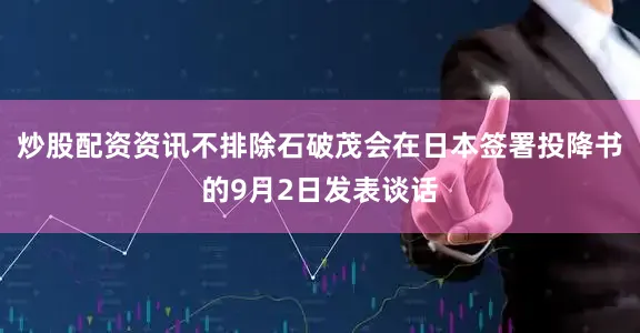 炒股配资资讯不排除石破茂会在日本签署投降书的9月2日发表谈话