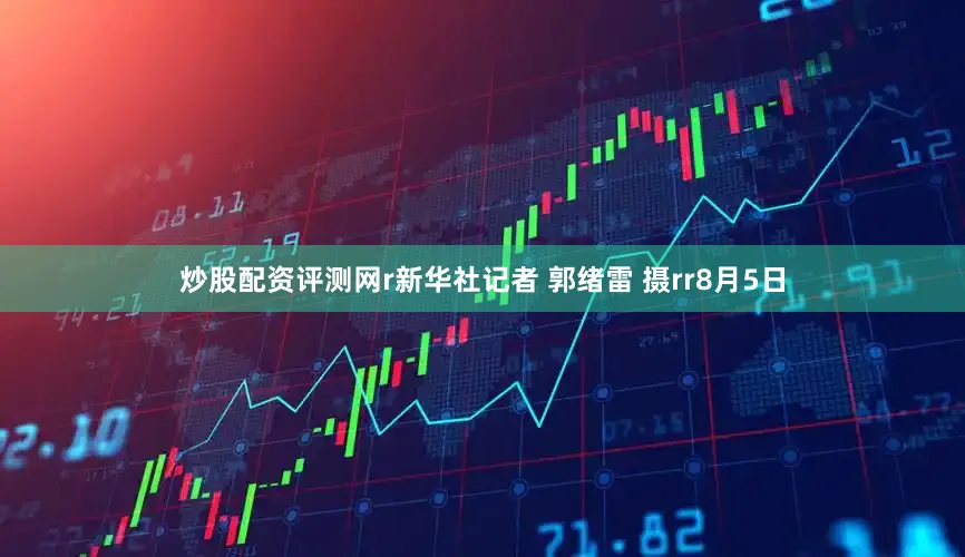 炒股配资评测网r新华社记者 郭绪雷 摄rr8月5日