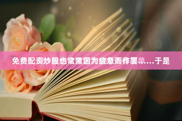 免费配资炒股也常常因为疲惫而作罢......于是