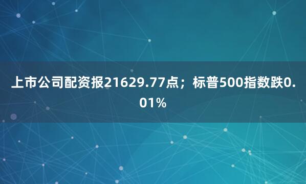 上市公司配资报21629.77点；标普500指数跌0.01%
