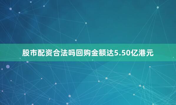 股市配资合法吗回购金额达5.50亿港元