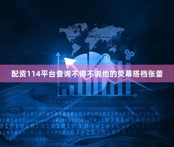 配资114平台查询不得不说他的荧幕搭档张蕾