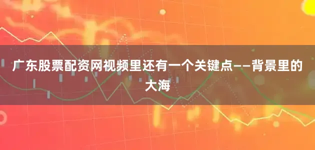 广东股票配资网视频里还有一个关键点——背景里的大海