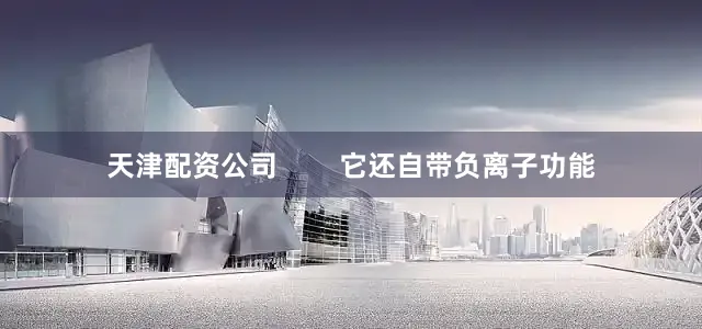 天津配资公司        它还自带负离子功能