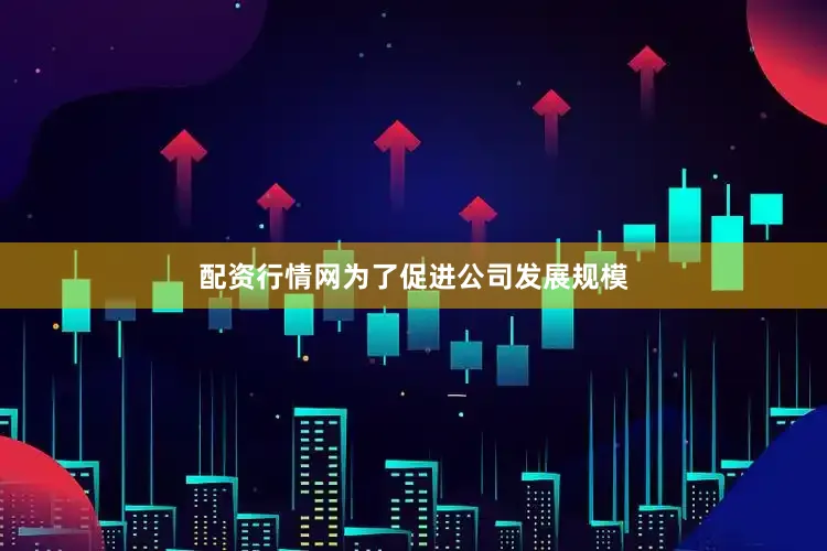配资行情网为了促进公司发展规模