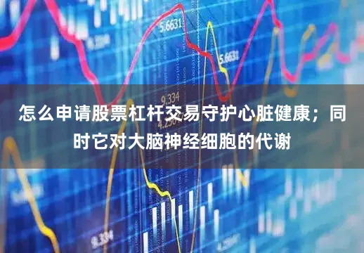 怎么申请股票杠杆交易守护心脏健康；同时它对大脑神经细胞的代谢