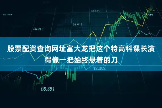 股票配资查询网址富大龙把这个特高科课长演得像一把始终悬着的刀
