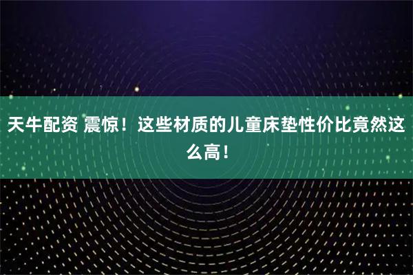 天牛配资 震惊！这些材质的儿童床垫性价比竟然这么高！