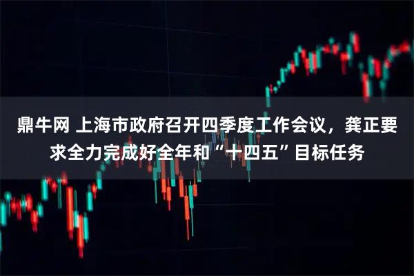 鼎牛网 上海市政府召开四季度工作会议，龚正要求全力完成好全年和“十四五”目标任务
