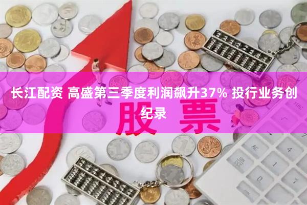 长江配资 高盛第三季度利润飙升37% 投行业务创纪录