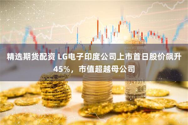 精选期货配资 LG电子印度公司上市首日股价飙升45%，市值超越母公司