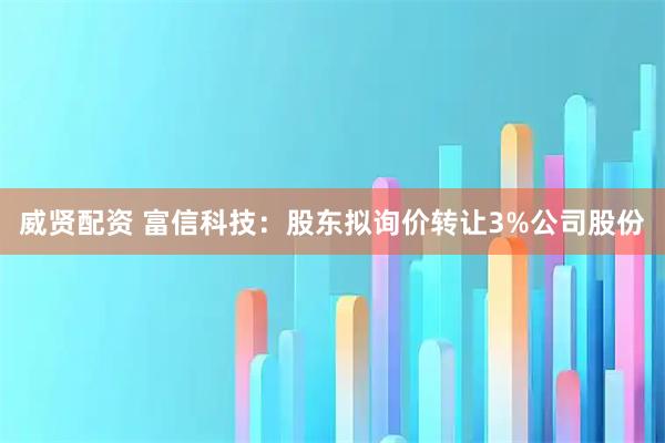 威贤配资 富信科技：股东拟询价转让3%公司股份