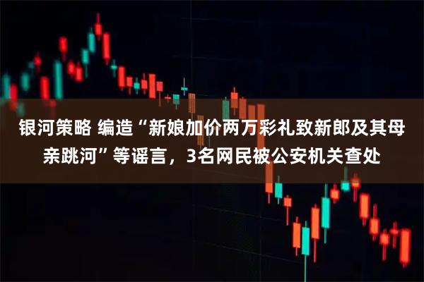 银河策略 编造“新娘加价两万彩礼致新郎及其母亲跳河”等谣言，3名网民被公安机关查处