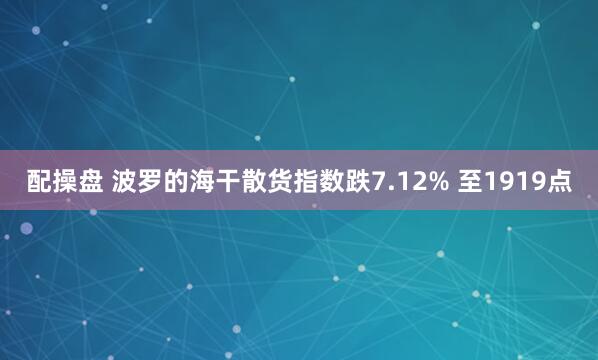 配操盘 波罗的海干散货指数跌7.12% 至1919点