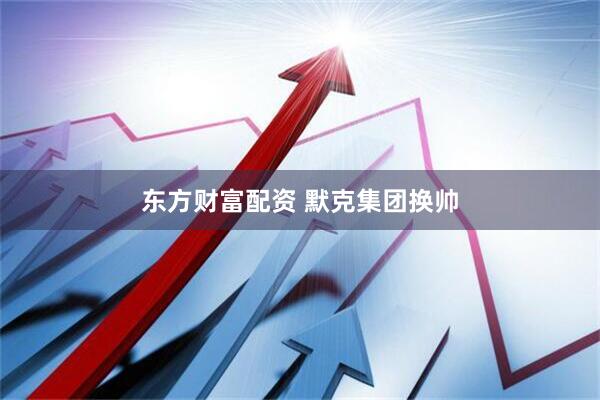 东方财富配资 默克集团换帅