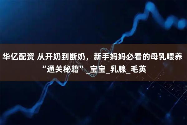 华亿配资 从开奶到断奶,新手妈妈必看的母乳喂养 “通关秘籍”_宝宝_乳腺_毛英