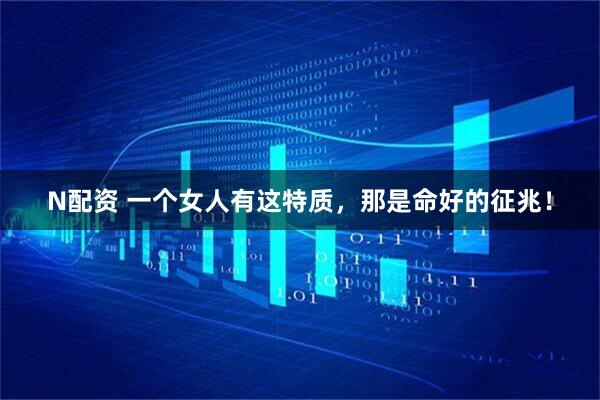 N配资 一个女人有这特质，那是命好的征兆！