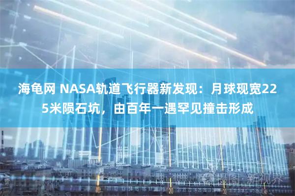 海龟网 NASA轨道飞行器新发现:月球现宽225米陨石坑,由百年一遇罕见撞击形成