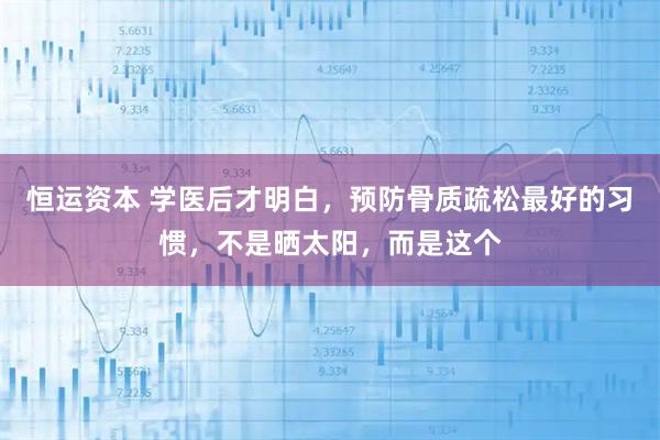 恒运资本 学医后才明白,预防骨质疏松最好的习惯,不是晒太阳,而是这个
