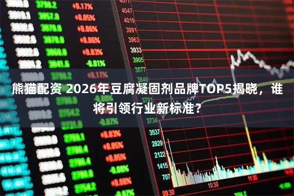熊猫配资 2026年豆腐凝固剂品牌TOP5揭晓,谁将引领行业新标准?