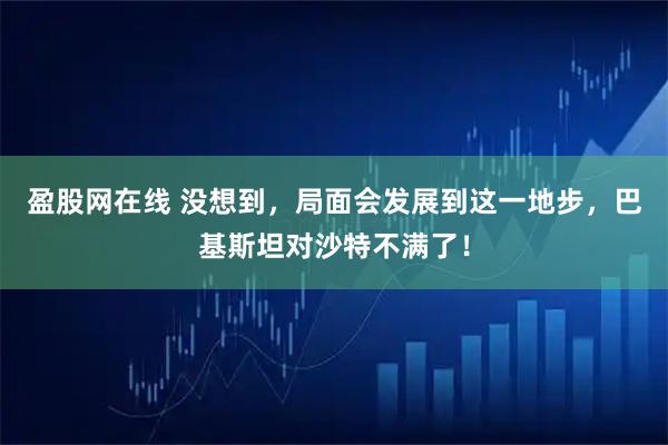 盈股网在线 没想到,局面会发展到这一地步,巴基斯坦对沙特不满了!