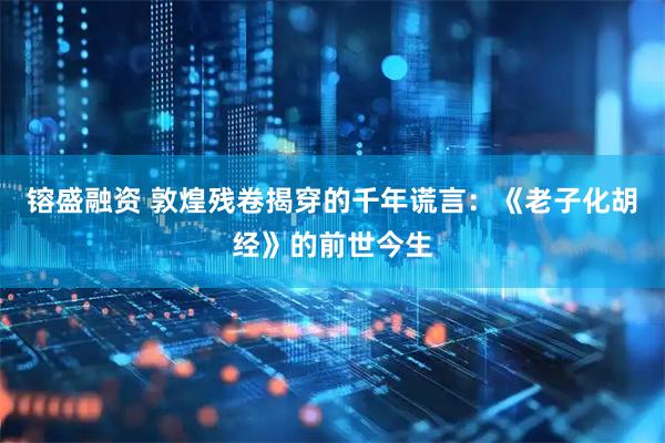 镕盛融资 敦煌残卷揭穿的千年谎言：《老子化胡经》的前世今生