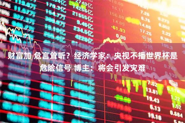 财富加 危言耸听？经济学家：央视不播世界杯是危险信号 博主：将会引发灾难