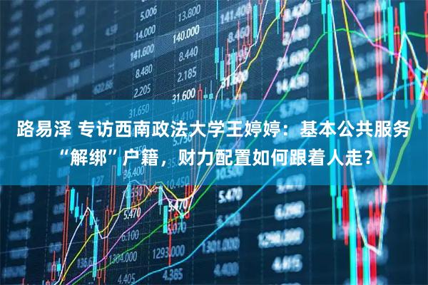 路易泽 专访西南政法大学王婷婷：基本公共服务“解绑”户籍，财力配置如何跟着人走？