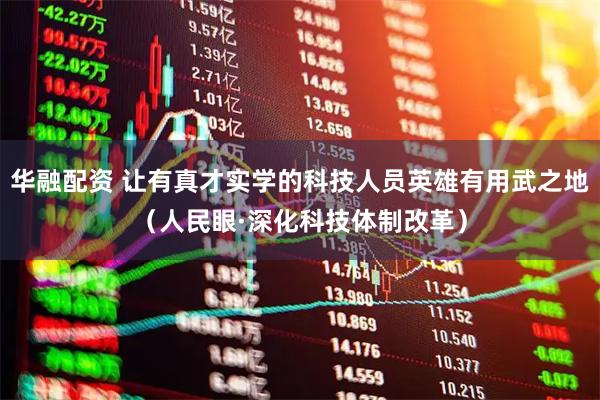 华融配资 让有真才实学的科技人员英雄有用武之地（人民眼·深化科技体制改革）