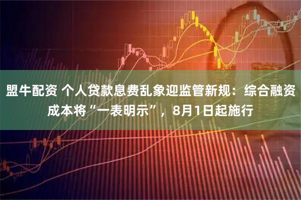 盟牛配资 个人贷款息费乱象迎监管新规：综合融资成本将“一表明示”，8月1日起施行