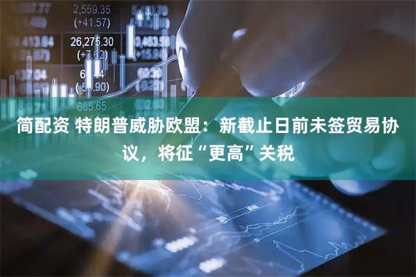 简配资 特朗普威胁欧盟：新截止日前未签贸易协议，将征“更高”关税