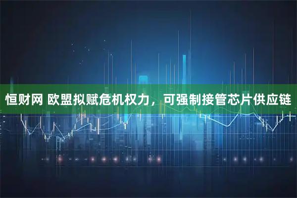 恒财网 欧盟拟赋危机权力，可强制接管芯片供应链